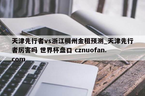 天津先行者vs浙江稠州金租预测_天津先行者厉害吗 世界杯盘口 cznuofan.com