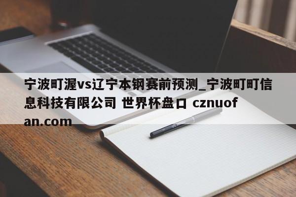 宁波町渥vs辽宁本钢赛前预测_宁波町町信息科技有限公司 世界杯盘口 cznuofan.com