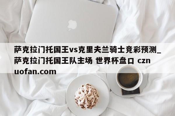 萨克拉门托国王vs克里夫兰骑士竞彩预测_萨克拉门托国王队主场 世界杯盘口 cznuofan.com