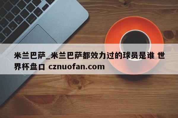 米兰巴萨_米兰巴萨都效力过的球员是谁 世界杯盘口 cznuofan.com