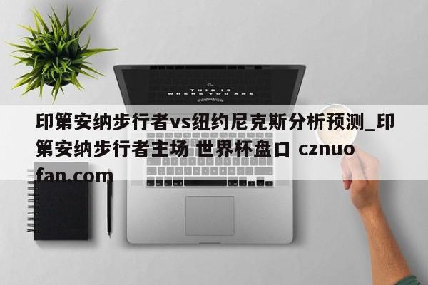 印第安纳步行者vs纽约尼克斯分析预测_印第安纳步行者主场 世界杯盘口 cznuofan.com
