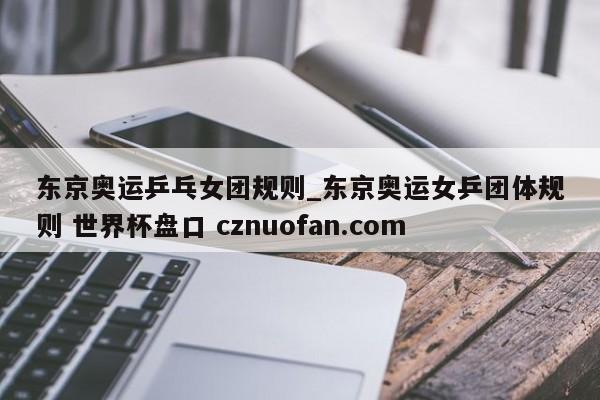 东京奥运乒乓女团规则_东京奥运女乒团体规则 世界杯盘口 cznuofan.com
