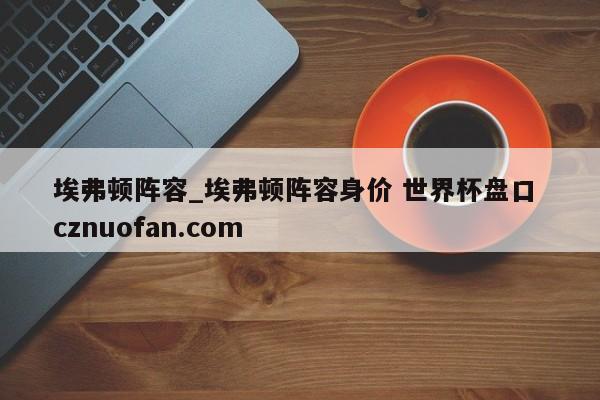 埃弗顿阵容_埃弗顿阵容身价 世界杯盘口 cznuofan.com