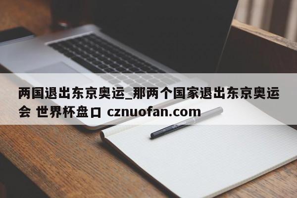 两国退出东京奥运_那两个国家退出东京奥运会 世界杯盘口 cznuofan.com