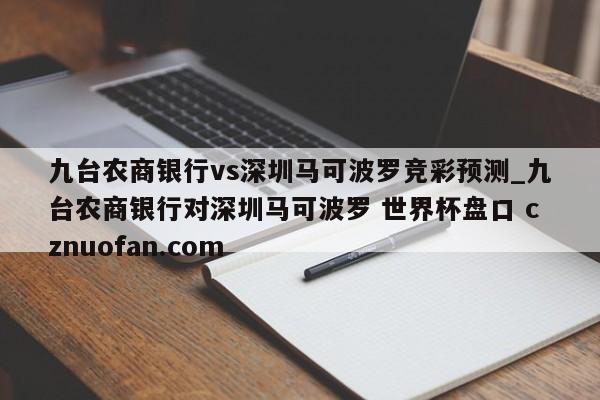 九台农商银行vs深圳马可波罗竞彩预测_九台农商银行对深圳马可波罗 世界杯盘口 cznuofan.com
