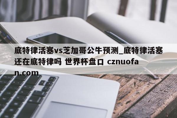 底特律活塞vs芝加哥公牛预测_底特律活塞还在底特律吗 世界杯盘口 cznuofan.com