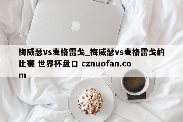梅威瑟vs麦格雷戈_梅威瑟vs麦格雷戈的比赛 世界杯盘口 cznuofan.com