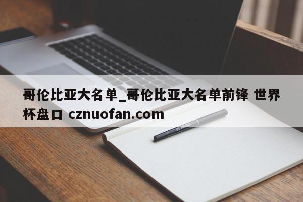 哥伦比亚大名单_哥伦比亚大名单前锋 世界杯盘口 cznuofan.com