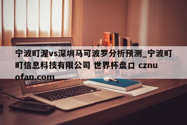 宁波町渥vs深圳马可波罗分析预测_宁波町町信息科技有限公司 世界杯盘口 cznuofan.com