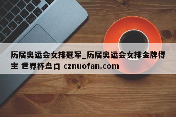 历届奥运会女排冠军_历届奥运会女排金牌得主 世界杯盘口 cznuofan.com