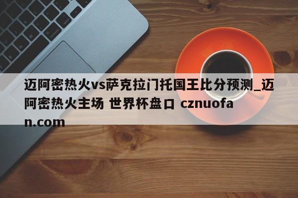 迈阿密热火vs萨克拉门托国王比分预测_迈阿密热火主场 世界杯盘口 cznuofan.com