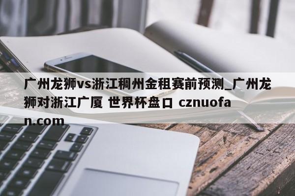广州龙狮vs浙江稠州金租赛前预测_广州龙狮对浙江广厦 世界杯盘口 cznuofan.com