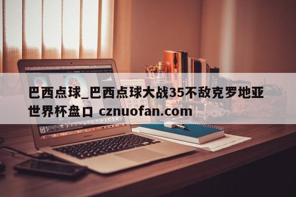 巴西点球_巴西点球大战35不敌克罗地亚 世界杯盘口 cznuofan.com