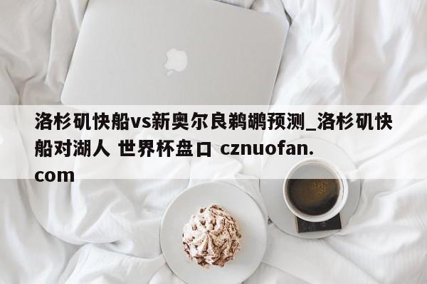 洛杉矶快船vs新奥尔良鹈鹕预测_洛杉矶快船对湖人 世界杯盘口 cznuofan.com