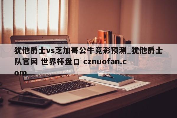 犹他爵士vs芝加哥公牛竞彩预测_犹他爵士队官网 世界杯盘口 cznuofan.com