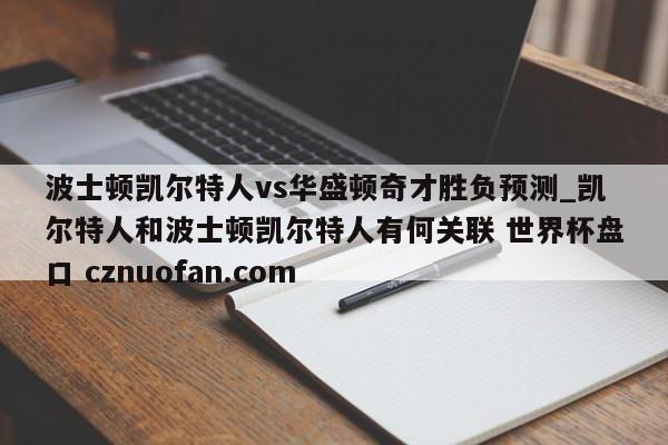 波士顿凯尔特人vs华盛顿奇才胜负预测_凯尔特人和波士顿凯尔特人有何关联 世界杯盘口 cznuofan.com