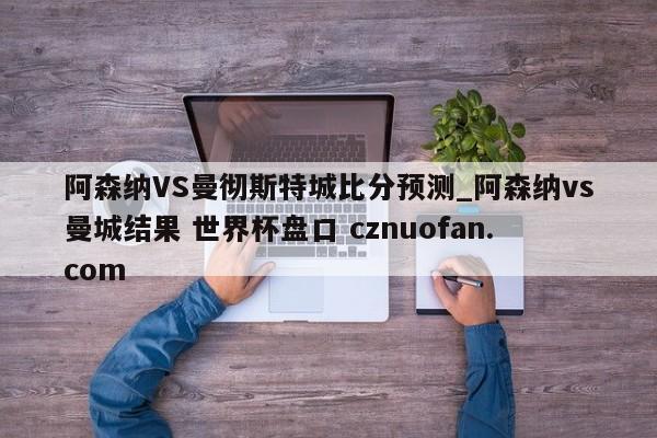 阿森纳VS曼彻斯特城比分预测_阿森纳vs曼城结果 世界杯盘口 cznuofan.com