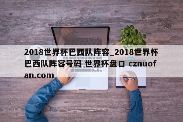 2018世界杯巴西队阵容_2018世界杯巴西队阵容号码 世界杯盘口 cznuofan.com
