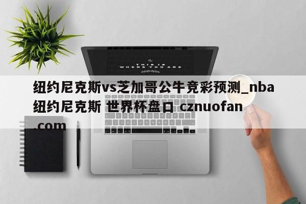 纽约尼克斯vs芝加哥公牛竞彩预测_nba纽约尼克斯 世界杯盘口 cznuofan.com