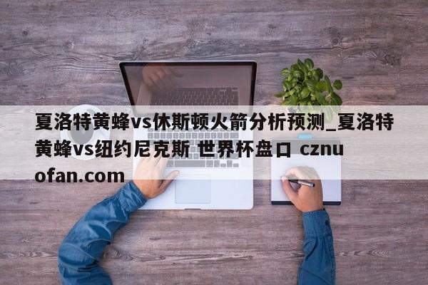 夏洛特黄蜂vs休斯顿火箭分析预测_夏洛特黄蜂vs纽约尼克斯 世界杯盘口 cznuofan.com