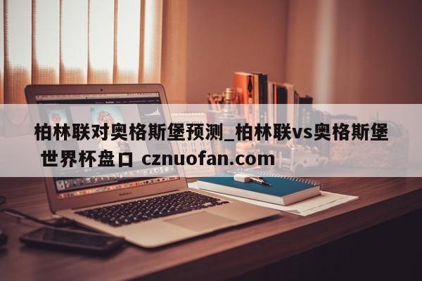柏林联对奥格斯堡预测_柏林联vs奥格斯堡 世界杯盘口 cznuofan.com