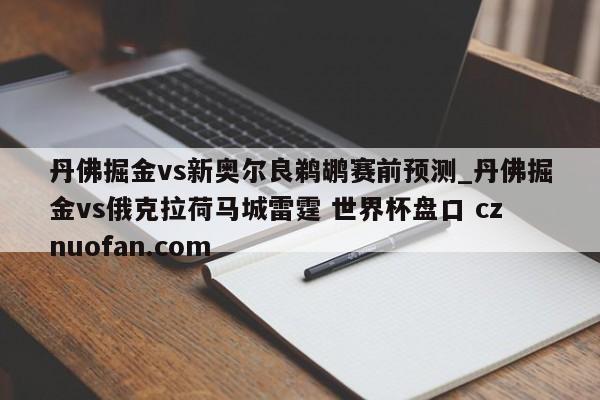 丹佛掘金vs新奥尔良鹈鹕赛前预测_丹佛掘金vs俄克拉荷马城雷霆 世界杯盘口 cznuofan.com