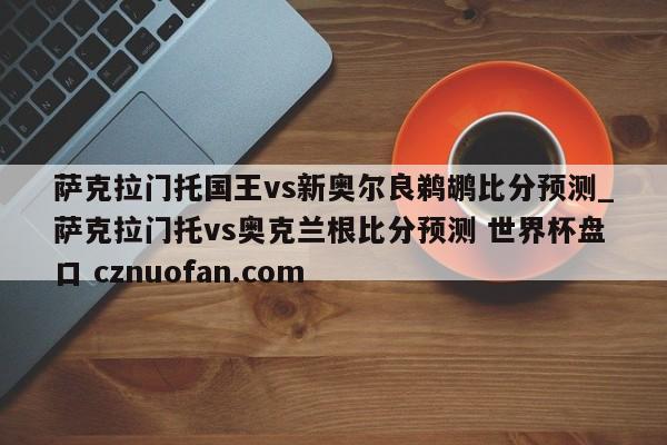 萨克拉门托国王vs新奥尔良鹈鹕比分预测_萨克拉门托vs奥克兰根比分预测 世界杯盘口 cznuofan.com