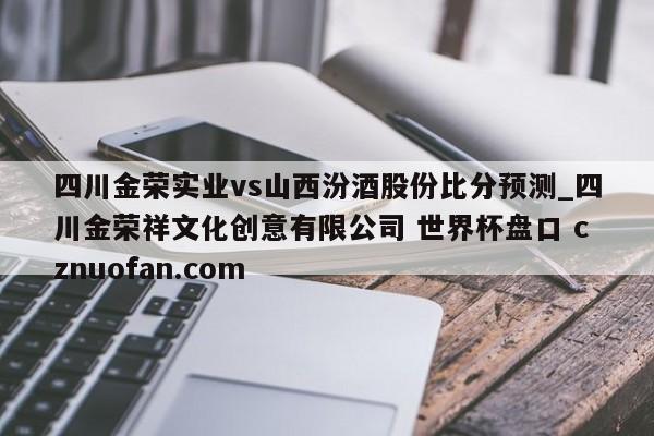 四川金荣实业vs山西汾酒股份比分预测_四川金荣祥文化创意有限公司 世界杯盘口 cznuofan.com