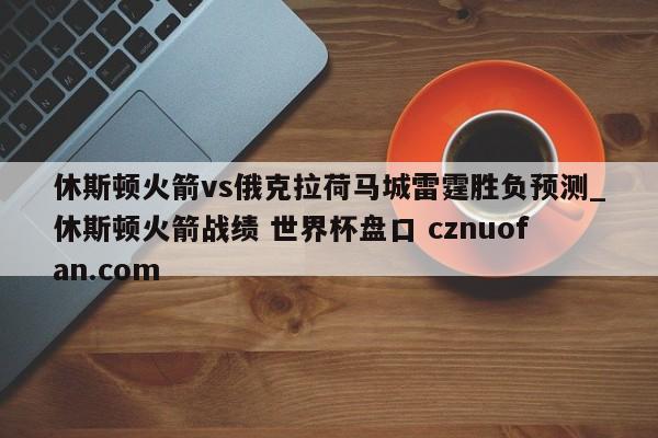 休斯顿火箭vs俄克拉荷马城雷霆胜负预测_休斯顿火箭战绩 世界杯盘口 cznuofan.com
