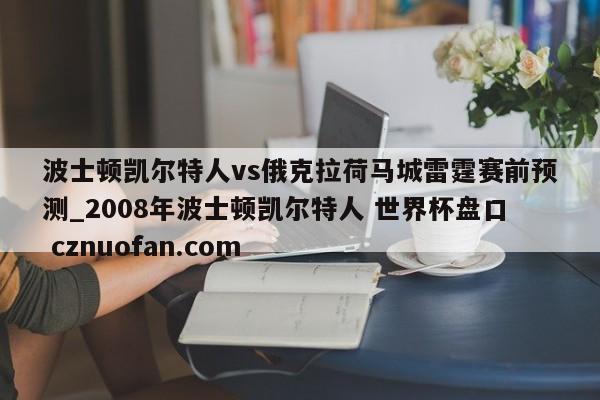 波士顿凯尔特人vs俄克拉荷马城雷霆赛前预测_2008年波士顿凯尔特人 世界杯盘口 cznuofan.com