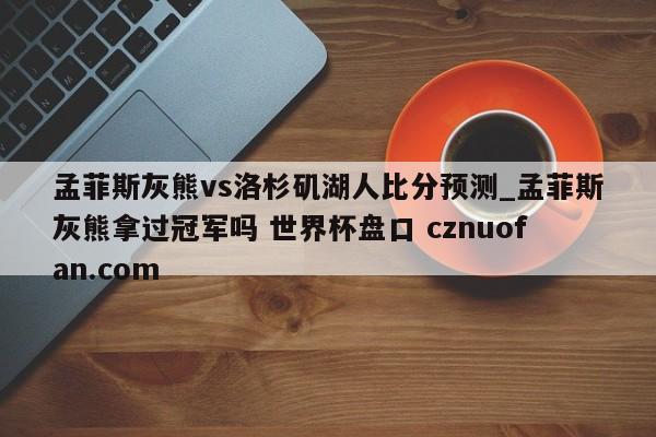 孟菲斯灰熊vs洛杉矶湖人比分预测_孟菲斯灰熊拿过冠军吗 世界杯盘口 cznuofan.com