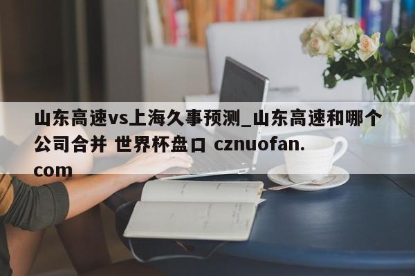 山东高速vs上海久事预测_山东高速和哪个公司合并 世界杯盘口 cznuofan.com