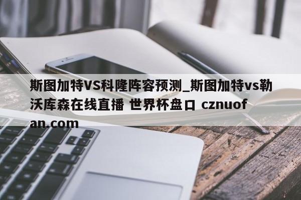 斯图加特VS科隆阵容预测_斯图加特vs勒沃库森在线直播 世界杯盘口 cznuofan.com