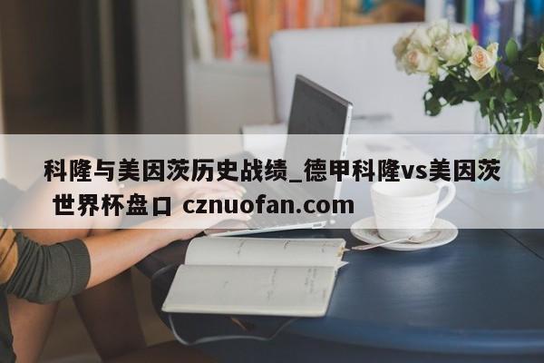 科隆与美因茨历史战绩_德甲科隆vs美因茨 世界杯盘口 cznuofan.com