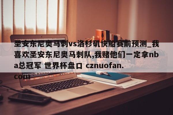 圣安东尼奥马刺vs洛杉矶快船赛前预测_我喜欢圣安东尼奥马刺队,我赌他们一定拿nba总冠军 世界杯盘口 cznuofan.com