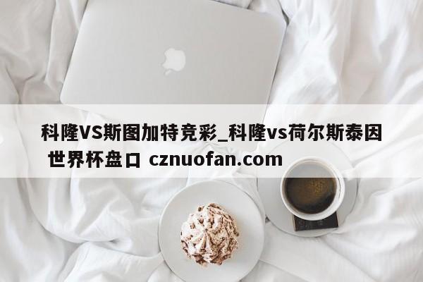 科隆VS斯图加特竞彩_科隆vs荷尔斯泰因 世界杯盘口 cznuofan.com