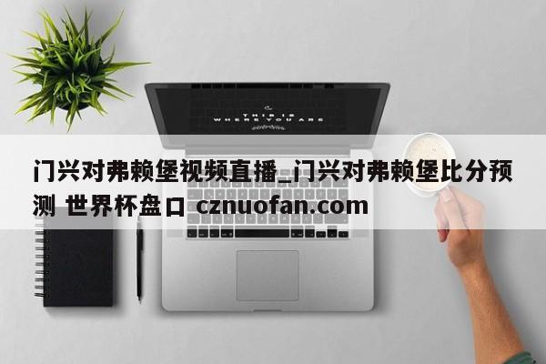 门兴对弗赖堡视频直播_门兴对弗赖堡比分预测 世界杯盘口 cznuofan.com
