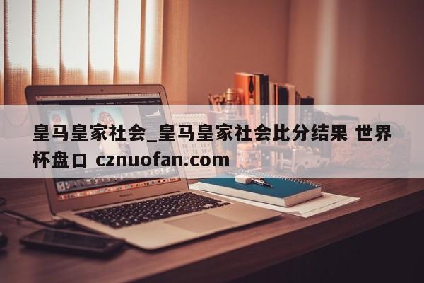 皇马皇家社会_皇马皇家社会比分结果 世界杯盘口 cznuofan.com