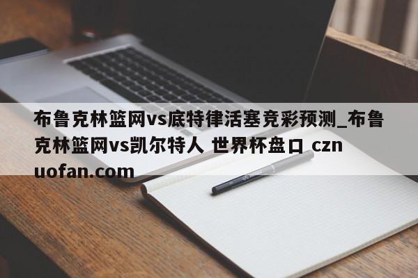 布鲁克林篮网vs底特律活塞竞彩预测_布鲁克林篮网vs凯尔特人 世界杯盘口 cznuofan.com