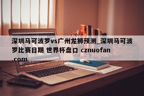 深圳马可波罗vs广州龙狮预测_深圳马可波罗比赛日期 世界杯盘口 cznuofan.com