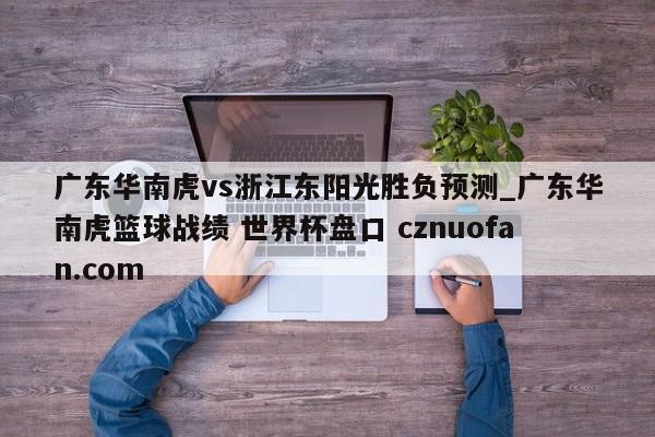 广东华南虎vs浙江东阳光胜负预测_广东华南虎篮球战绩 世界杯盘口 cznuofan.com