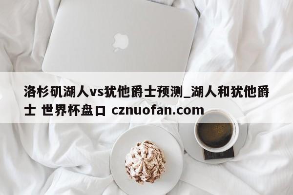 洛杉矶湖人vs犹他爵士预测_湖人和犹他爵士 世界杯盘口 cznuofan.com