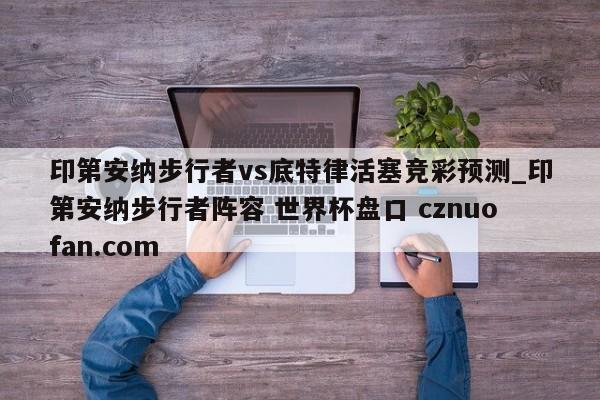 印第安纳步行者vs底特律活塞竞彩预测_印第安纳步行者阵容 世界杯盘口 cznuofan.com