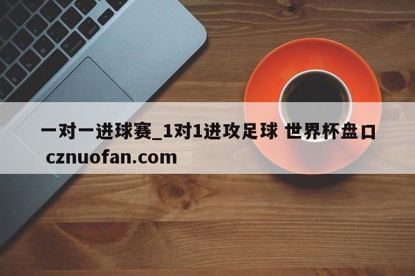 一对一进球赛_1对1进攻足球 世界杯盘口 cznuofan.com