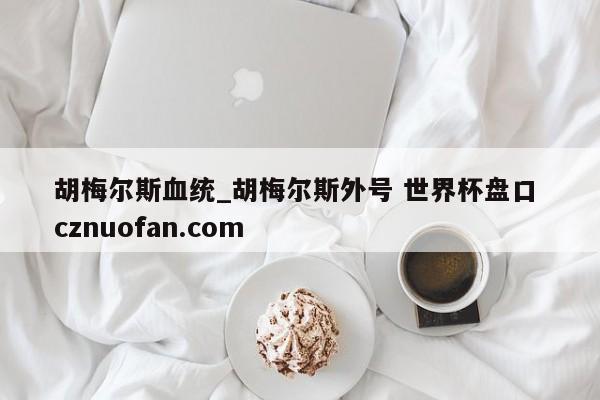 胡梅尔斯血统_胡梅尔斯外号 世界杯盘口 cznuofan.com