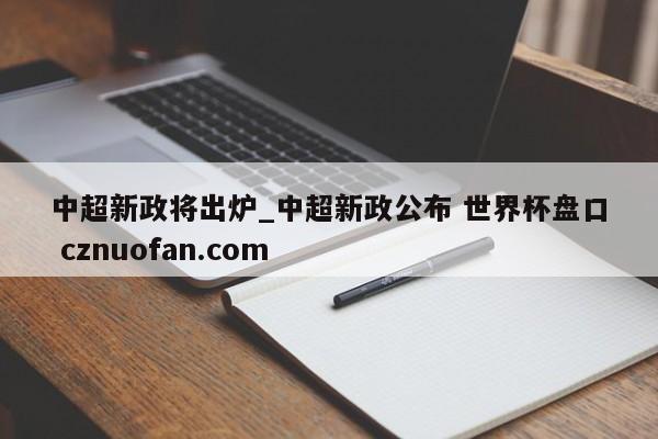 中超新政将出炉_中超新政公布 世界杯盘口 cznuofan.com