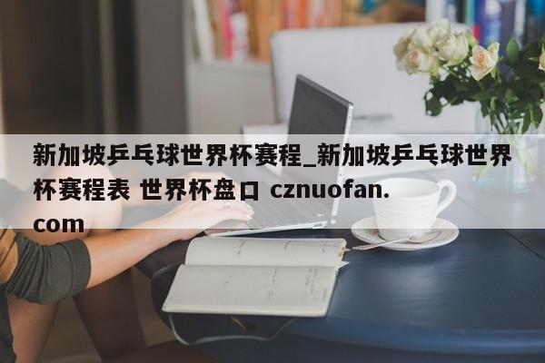 新加坡乒乓球世界杯赛程_新加坡乒乓球世界杯赛程表 世界杯盘口 cznuofan.com