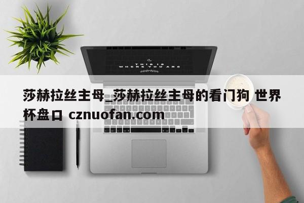 莎赫拉丝主母_莎赫拉丝主母的看门狗 世界杯盘口 cznuofan.com