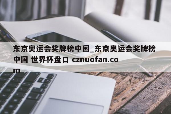 东京奥运会奖牌榜中国_东京奥运会奖牌榜 中国 世界杯盘口 cznuofan.com