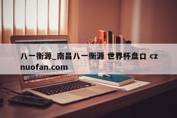 八一衡源_南昌八一衡源 世界杯盘口 cznuofan.com